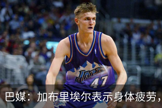 巴媒：加布里埃尔表示身体疲劳，出战对阵埃及友谊赛存疑